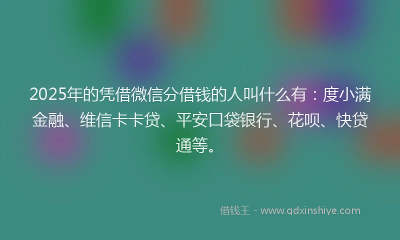 2025年的凭借微信分借钱的人叫什么有：度小满金融、维信卡卡贷、平安口袋银行、花呗、快贷通等。