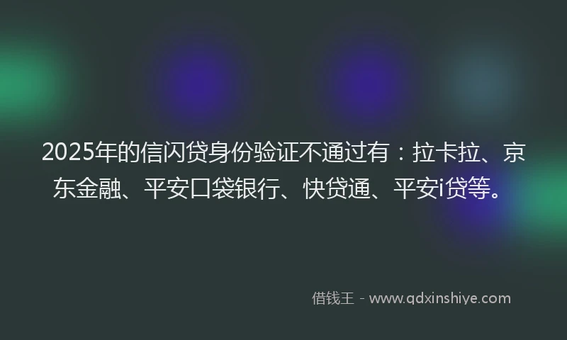 2025年的信闪贷身份验证不通过有：拉卡拉、京东金融、平安口袋银行、快贷通、平安i贷等。