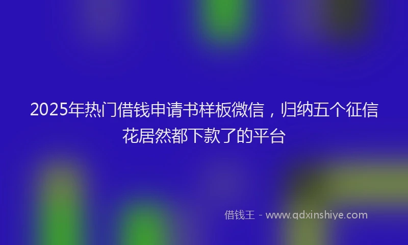 2025年热门借钱申请书样板微信，归纳五个征信花居然都下款了的平台