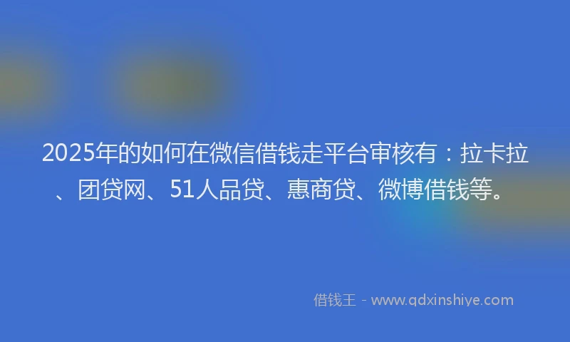 2025年的如何在微信借钱走平台审核有：拉卡拉、团贷网、51人品贷、惠商贷、微博借钱等。