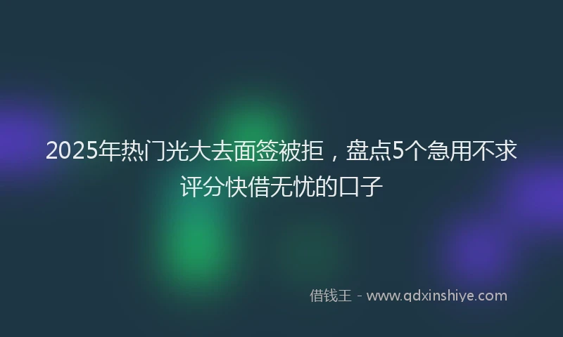 2025年热门光大去面签被拒，盘点5个急用不求评分快借无忧的口子