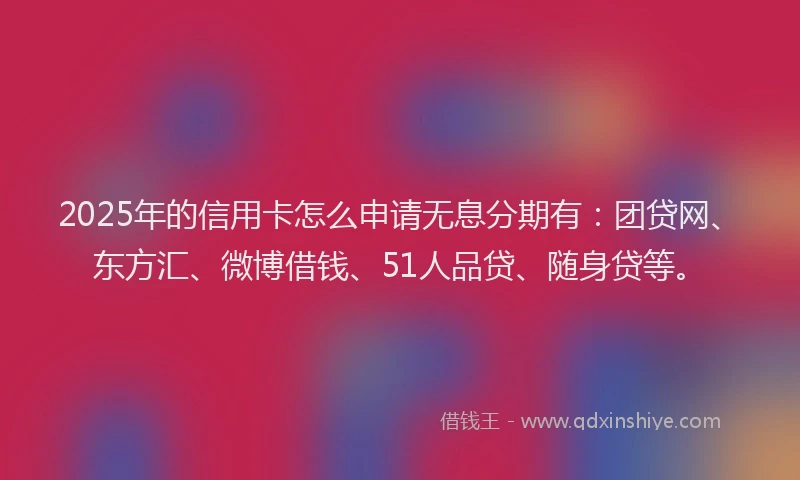 2025年的信用卡怎么申请无息分期有：团贷网、东方汇、微博借钱、51人品贷、随身贷等。