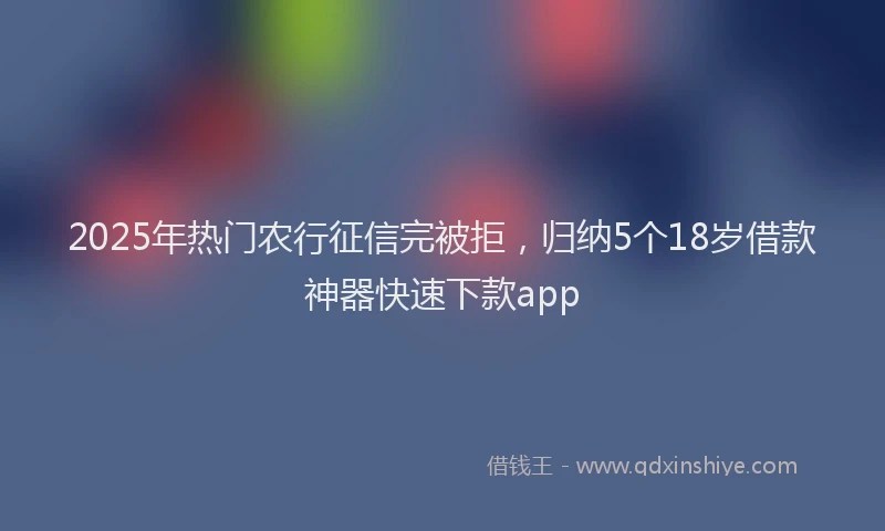 2025年热门农行征信完被拒，归纳5个18岁借款神器快速下款app