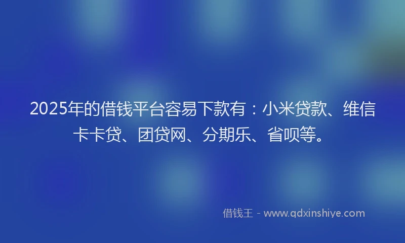 2025年的借钱平台容易下款有：小米贷款、维信卡卡贷、团贷网、分期乐、省呗等。