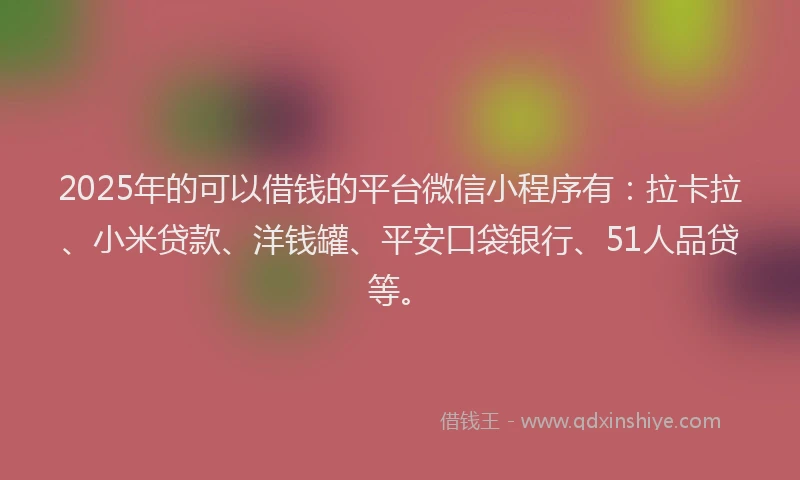 2025年的可以借钱的平台微信小程序有：拉卡拉、小米贷款、洋钱罐、平安口袋银行、51人品贷等。