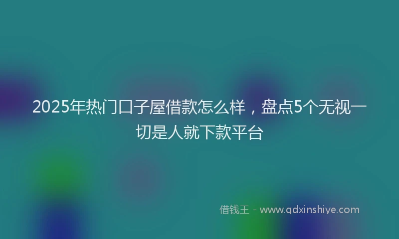 2025年热门口子屋借款怎么样，盘点5个无视一切是人就下款平台