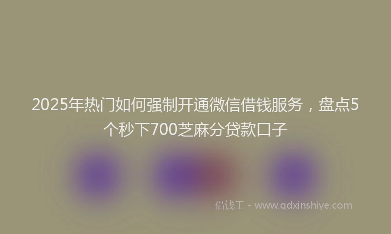 2025年热门如何强制开通微信借钱服务，盘点5个秒下700芝麻分贷款口子