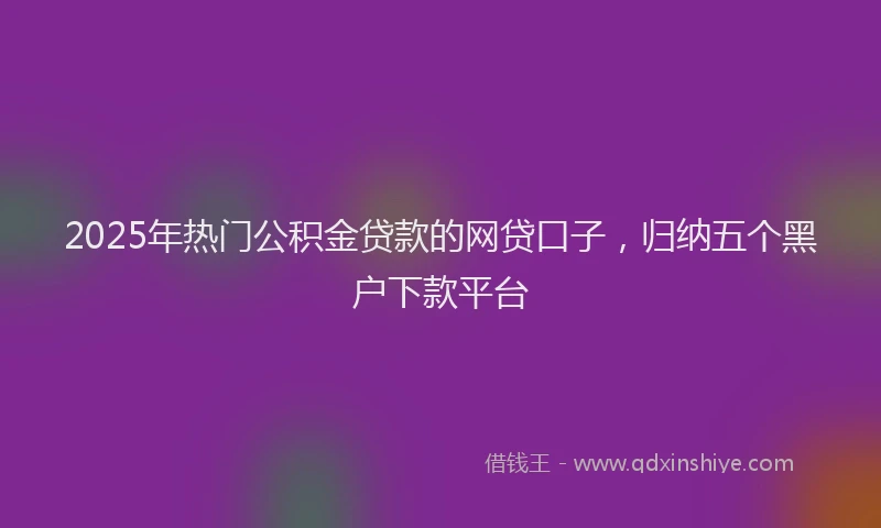 2025年热门公积金贷款的网贷口子，归纳五个黑户下款平台