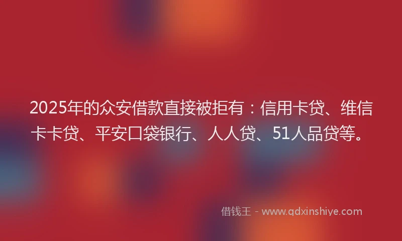 2025年的众安借款直接被拒有：信用卡贷、维信卡卡贷、平安口袋银行、人人贷、51人品贷等。