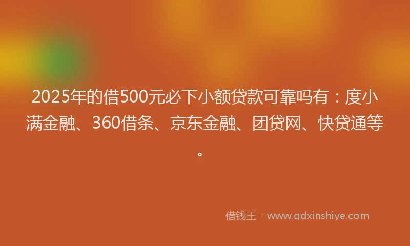 2025年的借500元必下小额贷款可靠吗有：度小满金融、360借条、京东金融、团贷网、快贷通等。