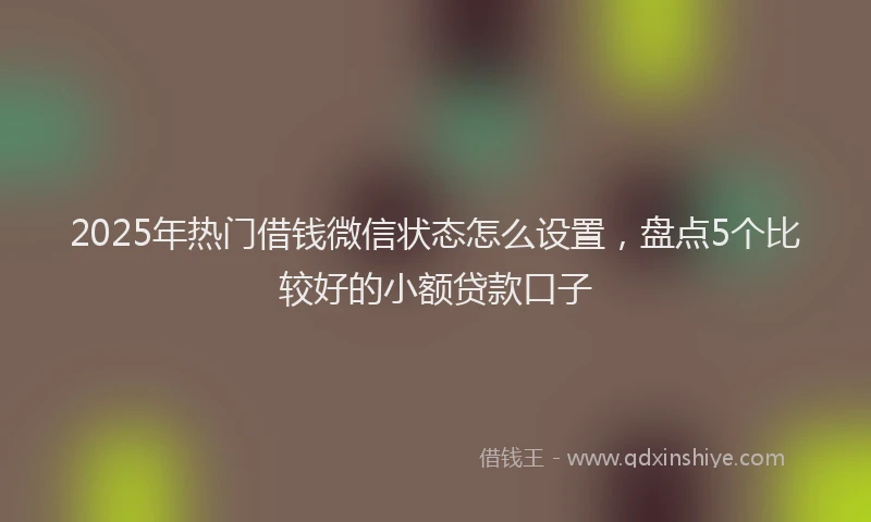 2025年热门借钱微信状态怎么设置，盘点5个比较好的小额贷款口子