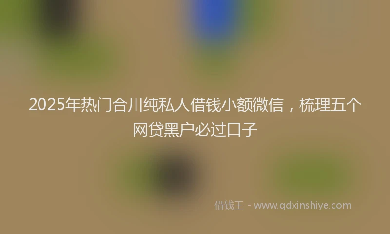 2025年热门合川纯私人借钱小额微信，梳理五个网贷黑户必过口子