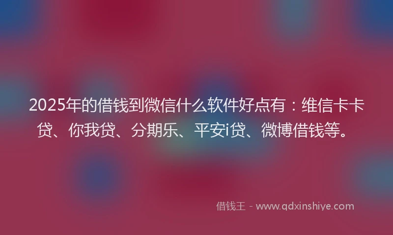 2025年的借钱到微信什么软件好点有：维信卡卡贷、你我贷、分期乐、平安i贷、微博借钱等。