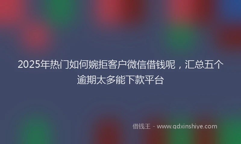 2025年热门如何婉拒客户微信借钱呢，汇总五个逾期太多能下款平台
