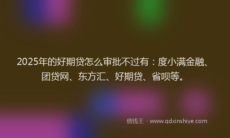2025年的好期贷怎么审批不过有：度小满金融、团贷网、东方汇、好期贷、省呗等。