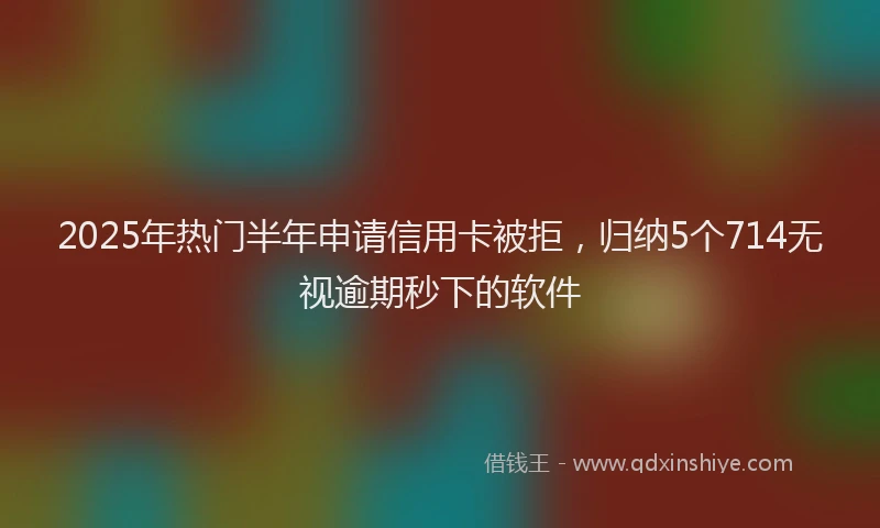 2025年热门半年申请信用卡被拒，归纳5个714无视逾期秒下的软件