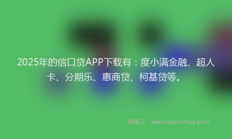 2025年的信口贷APP下载有：度小满金融、超人卡、分期乐、惠商贷、柯基贷等。