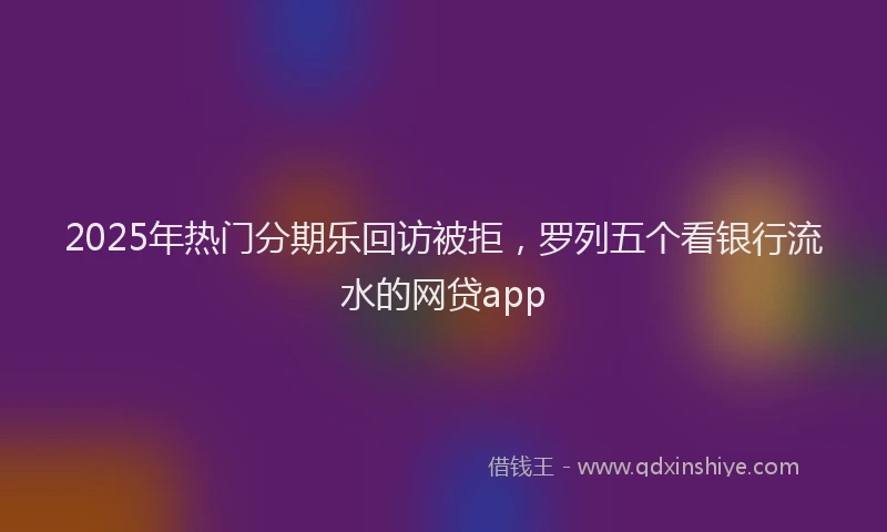 2025年热门分期乐回访被拒，罗列五个看银行流水的网贷app