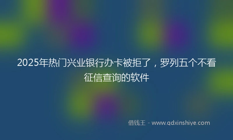 2025年热门兴业银行办卡被拒了，罗列五个不看征信查询的软件