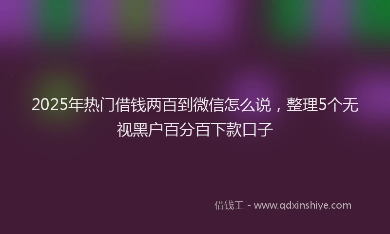 2025年热门借钱两百到微信怎么说，整理5个无视黑户百分百下款口子