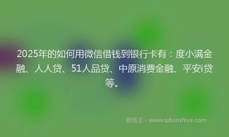 2025年的如何用微信借钱到银行卡有：度小满金融、人人贷、51人品贷、中原消费金融、平安i贷等。