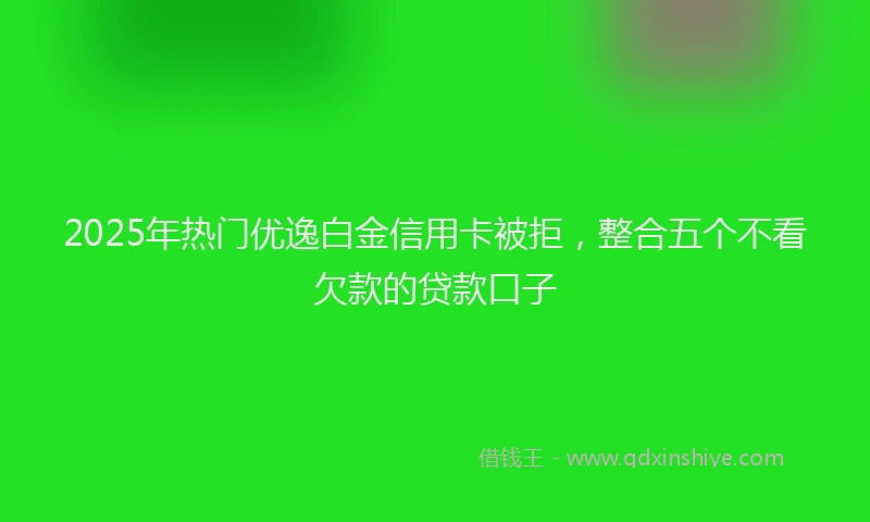 2025年热门优逸白金信用卡被拒，整合五个不看欠款的贷款口子