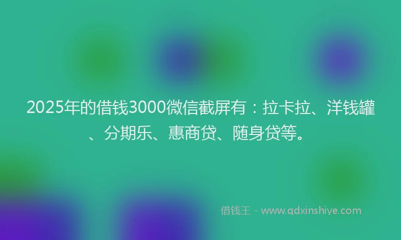 2025年的借钱3000微信截屏有：拉卡拉、洋钱罐、分期乐、惠商贷、随身贷等。
