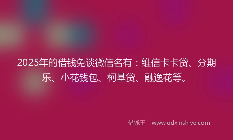 2025年的借钱免谈微信名有：维信卡卡贷、分期乐、小花钱包、柯基贷、融逸花等。