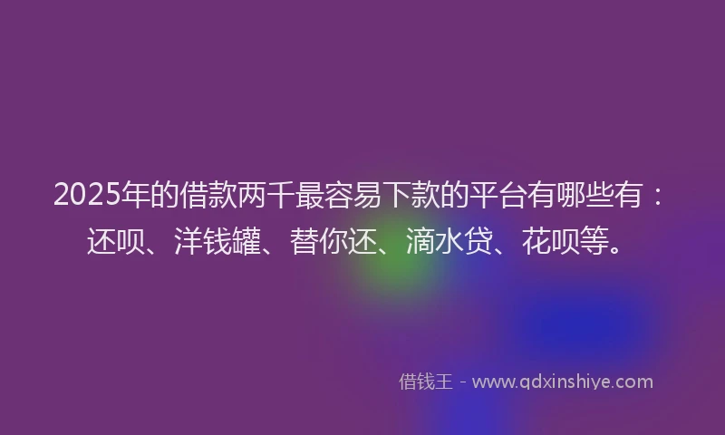 2025年的借款两千最容易下款的平台有哪些有：还呗、洋钱罐、替你还、滴水贷、花呗等。