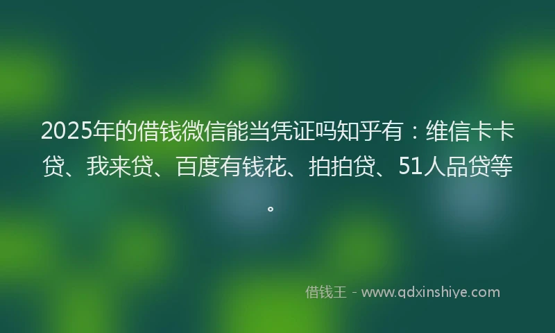 2025年的借钱微信能当凭证吗知乎有：维信卡卡贷、我来贷、百度有钱花、拍拍贷、51人品贷等。