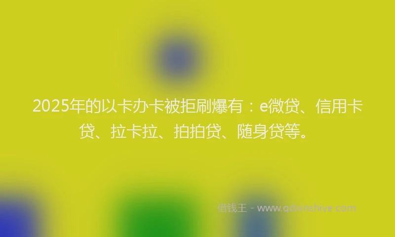 2025年的以卡办卡被拒刷爆有：e微贷、信用卡贷、拉卡拉、拍拍贷、随身贷等。