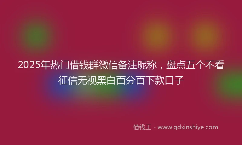 2025年热门借钱群微信备注昵称，盘点五个不看征信无视黑白百分百下款口子