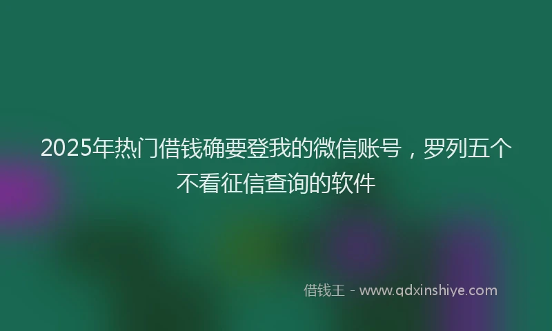 2025年热门借钱确要登我的微信账号，罗列五个不看征信查询的软件