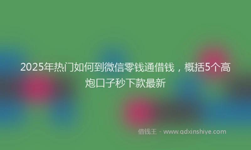 2025年热门如何到微信零钱通借钱，概括5个高炮口子秒下款最新