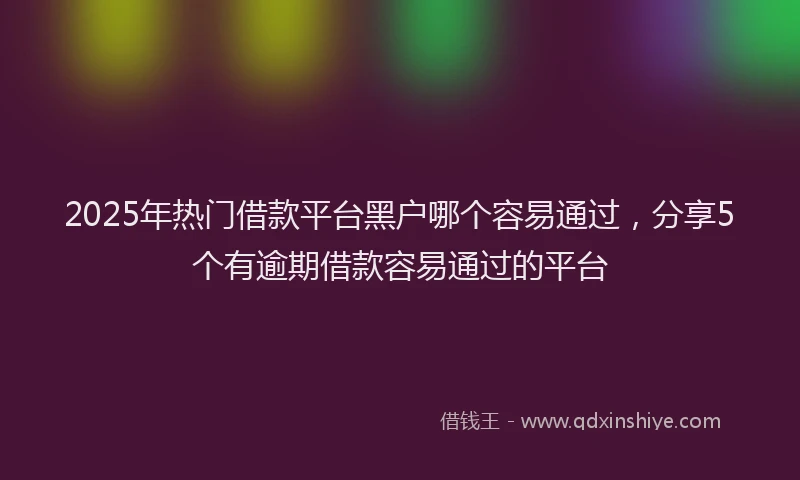 2025年热门借款平台黑户哪个容易通过，分享5个有逾期借款容易通过的平台