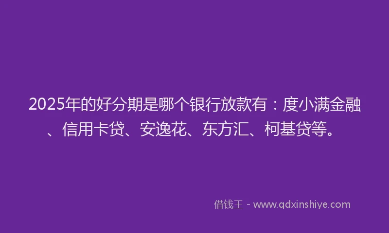 2025年的好分期是哪个银行放款有：度小满金融、信用卡贷、安逸花、东方汇、柯基贷等。