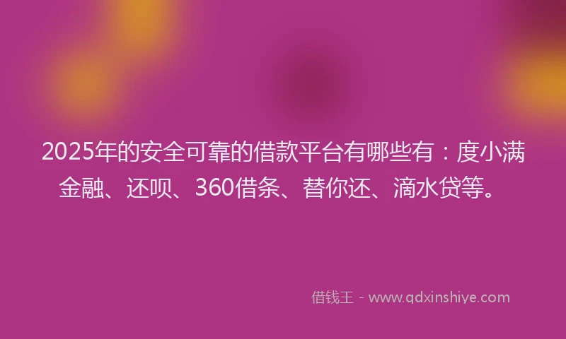 2025年的安全可靠的借款平台有哪些有：度小满金融、还呗、360借条、替你还、滴水贷等。
