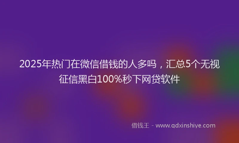 2025年热门在微信借钱的人多吗，汇总5个无视征信黑白100%秒下网贷软件