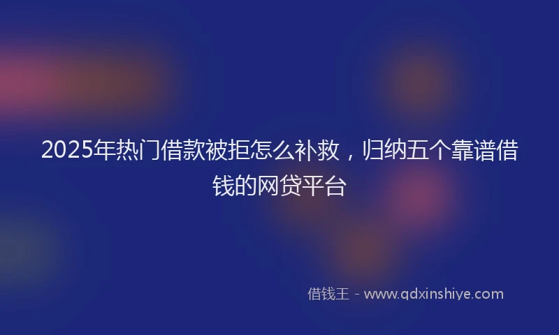 2025年热门借款被拒怎么补救，归纳五个靠谱借钱的网贷平台