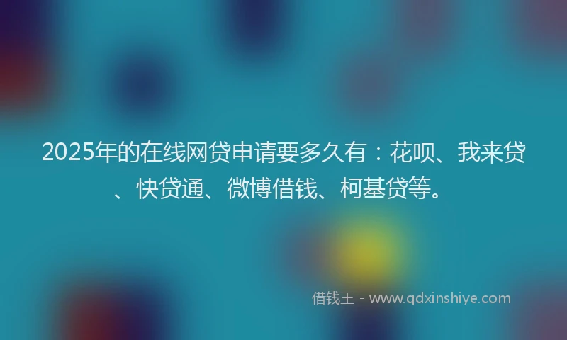2025年的在线网贷申请要多久有：花呗、我来贷、快贷通、微博借钱、柯基贷等。