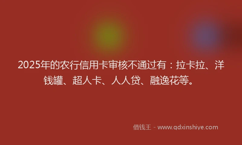 2025年的农行信用卡审核不通过有：拉卡拉、洋钱罐、超人卡、人人贷、融逸花等。