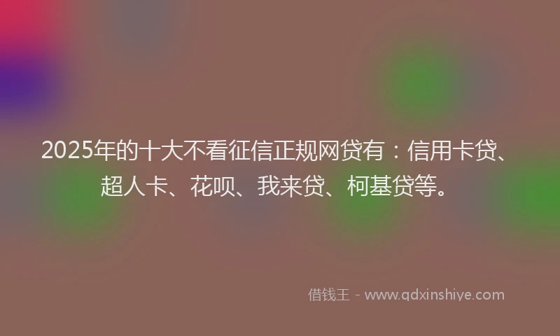 2025年的十大不看征信正规网贷有：信用卡贷、超人卡、花呗、我来贷、柯基贷等。