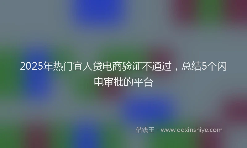 2025年热门宜人贷电商验证不通过，总结5个闪电审批的平台