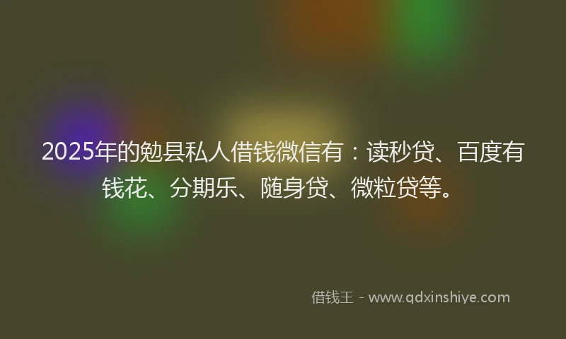 2025年的勉县私人借钱微信有：读秒贷、百度有钱花、分期乐、随身贷、微粒贷等。