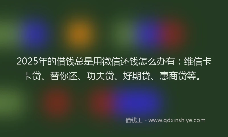 2025年的借钱总是用微信还钱怎么办有：维信卡卡贷、替你还、功夫贷、好期贷、惠商贷等。