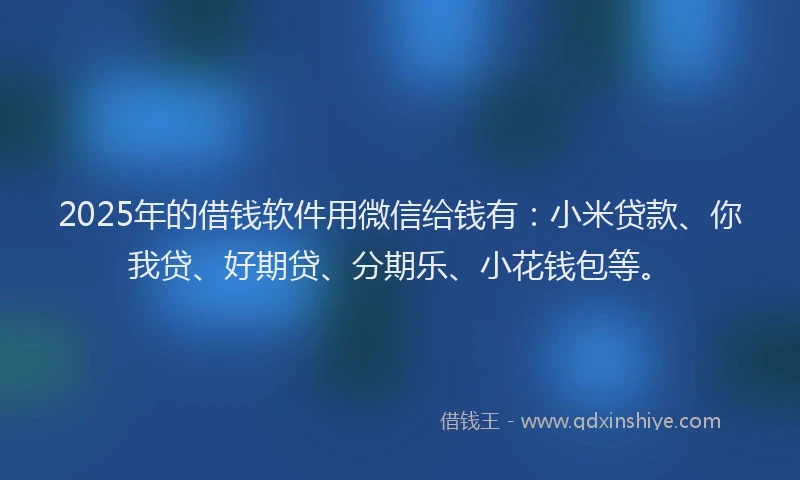 2025年的借钱软件用微信给钱有：小米贷款、你我贷、好期贷、分期乐、小花钱包等。