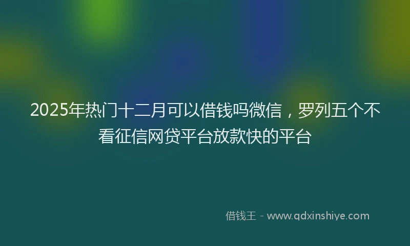 2025年热门十二月可以借钱吗微信，罗列五个不看征信网贷平台放款快的平台