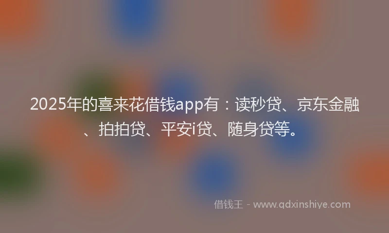 2025年的喜来花借钱app有：读秒贷、京东金融、拍拍贷、平安i贷、随身贷等。