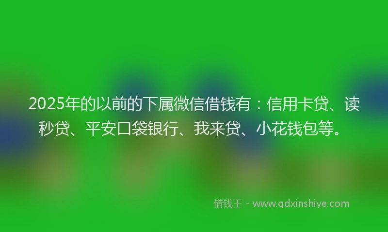 2025年的以前的下属微信借钱有：信用卡贷、读秒贷、平安口袋银行、我来贷、小花钱包等。