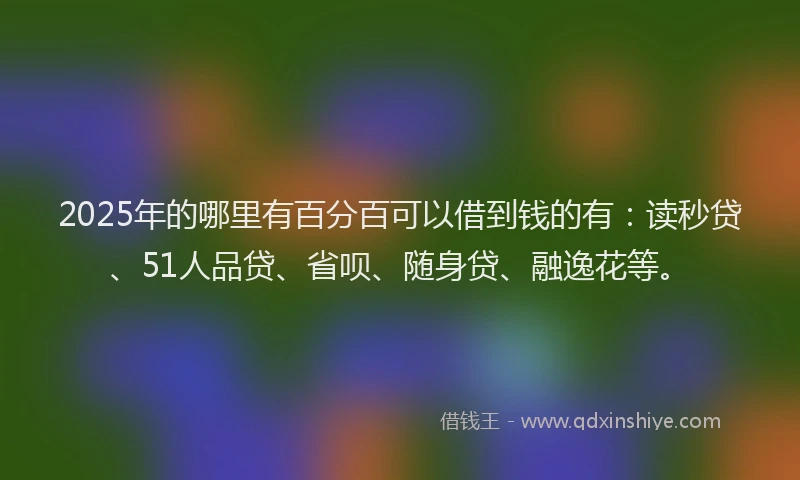 2025年的哪里有百分百可以借到钱的有：读秒贷、51人品贷、省呗、随身贷、融逸花等。